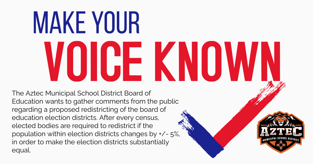 AMSD with the text Make your Voice Known and a check mark. Text on graphic states he Aztec Municipal School District Board of Education wants to gather comments from the public regarding a proposed redistricting of the board of education election districts. After every census, elected bodies are required to redistrict if the population within election districts changes by +/- 5%, in order to make the election districts "substantially equal".